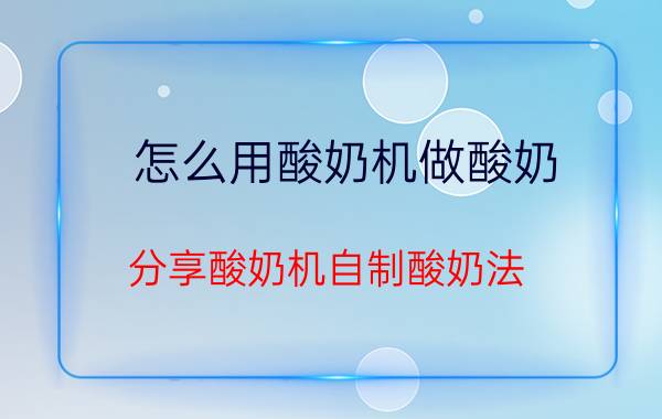 怎么用酸奶机做酸奶 分享酸奶机自制酸奶法